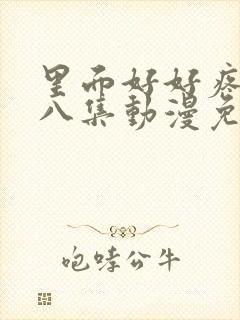 里面好好疼爱第八集动漫免费观看