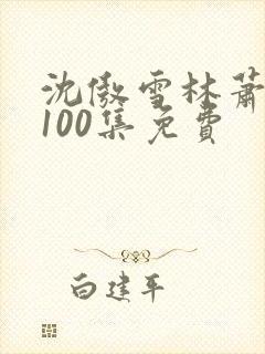 沈傲雪林萧短剧100集免费