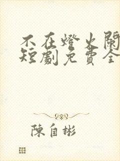 不在灯火阑珊处短剧免费全集