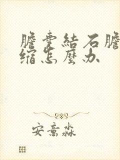 胆囊结石胆囊萎缩怎么办