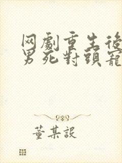 网剧重生后被渣男死对头宠上天演员