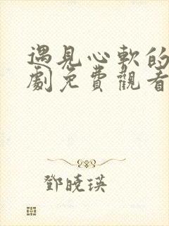 遇见心软的神短剧免费观看43集