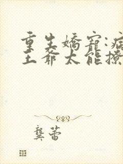 重生娇宠:病娇王爷太能撩免费阅读