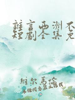 谁言西洲不知意短剧全集免费