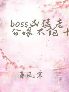 boss凶猛老公喂不饱 十月初