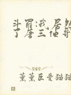 斗罗:我居然成了唐三他哥