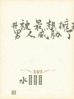 #被最想拥抱的男人威胁了