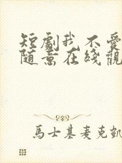 短剧我不爱了你随意在线观看