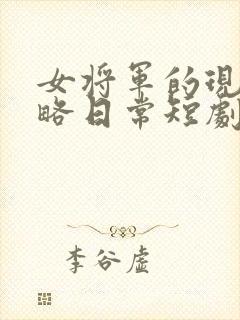 女将军的现代攻略日常短剧免费观看