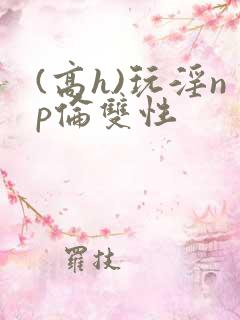 (高h)玩淫np伦双性