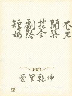 短剧花开不及你嫣然全集免费观看高清