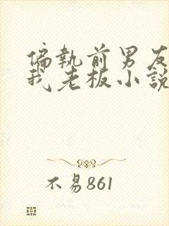 偏执前男友成了我老板小说免费阅读