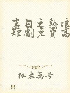 末日之热浪来袭短剧免费高清完整版