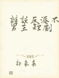 谁说反派不能做男主 短剧