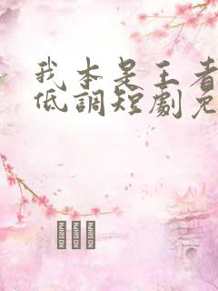 我本是王者只是低调短剧免费