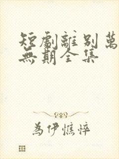 短剧离别万里遥无期全集