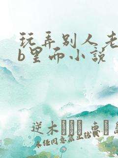 玩弄别人老婆的b里面小说
