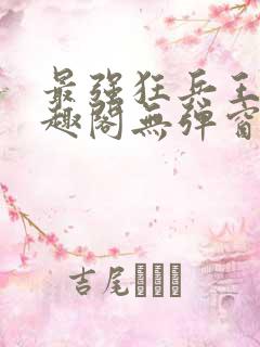 最强狂兵王猛笔趣阁无弹窗