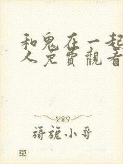 和鬼在一起的男人免费观看完整版