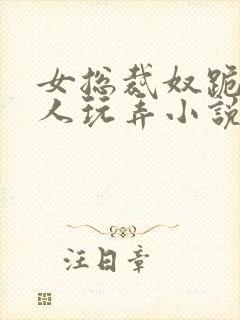 女总裁奴跪爬任人玩弄小说