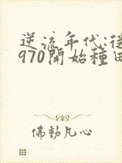 逆流年代:从1970开始种田养家小说