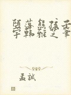 堕落熊孩子张天宇韩雅芝笔趣阁