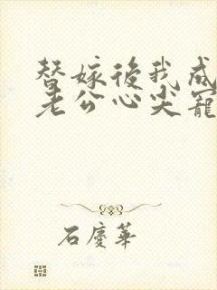 替嫁后我成为病老公心尖宠免费阅读