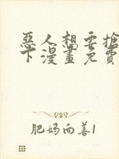 恶人想要抢救一下漫画免费漫画在线阅读