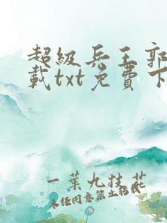 超级兵王郭璞下载txt免费下载