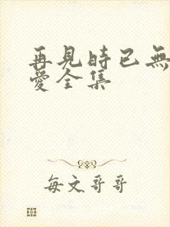 再见时已无恨无爱全集