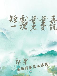 短剧爸爸再爱我一次免费观看全集
