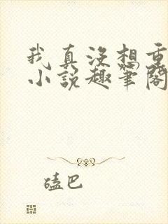 我真没想重生啊小说趣笔阁