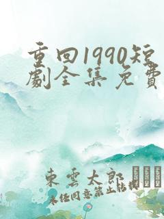 重回1990短剧全集免费观看