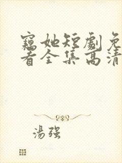 窃她短剧免费观看全集高清版