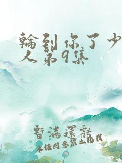 轮到你了少女大人第9集