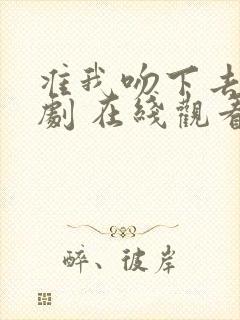 准我吻下去 短剧 在线观看