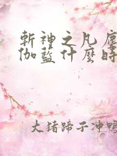 斩神之凡尘神域伽蓝什么时候出现