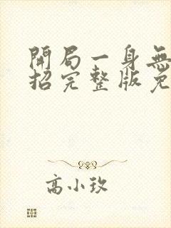 开局一身无敌大招完整版免费阅读