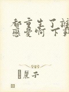 都重生了谁还谈恋爱啊 下载