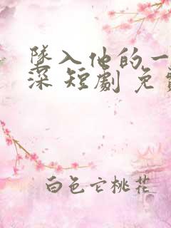 坠入他的一往情深 短剧 免费观看