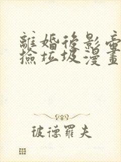 离婚后影帝天天捡垃圾漫画免费下拉