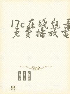 17c在线观看免费播放电视剧的软件特色