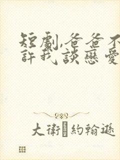 短剧,爸爸不允许我谈恋爱