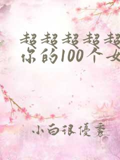 超超超超超喜欢你的100个女朋友免费观看
