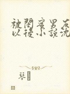 被闺蜜男友认错以后小说沈南初