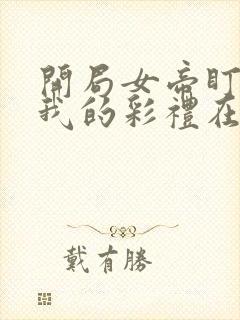 开局女帝盯上了我的彩礼在线