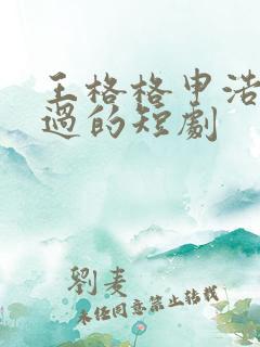 王格格申浩男演过的短剧