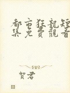 都市狂龙短剧全集免费观看