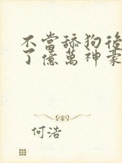 不当舔狗后我成了亿万神豪小说在线