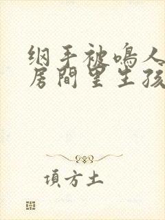 纲手被鸣人骗到房间里生孩子的小说